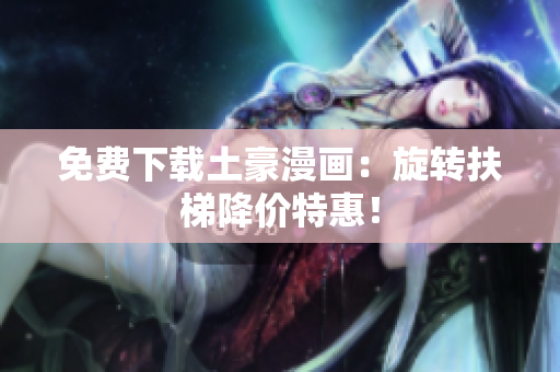 免费下载土豪漫画：旋转扶梯降价特惠！