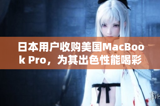 日本用户收购美国MacBook Pro，为其出色性能喝彩
