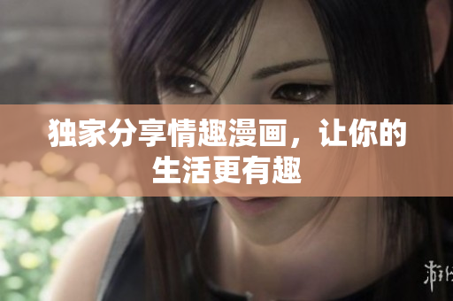 独家分享情趣漫画，让你的生活更有趣