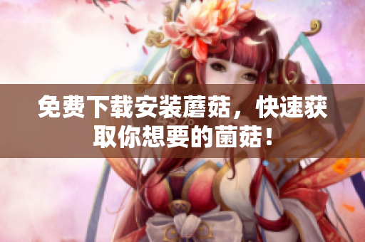 免费下载安装蘑菇，快速获取你想要的菌菇！
