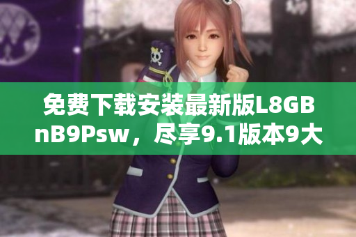 免费下载安装最新版L8GBnB9Psw，尽享9.1版本9大神器
