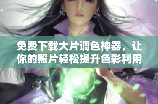 免费下载大片调色神器，让你的照片轻松提升色彩利用率