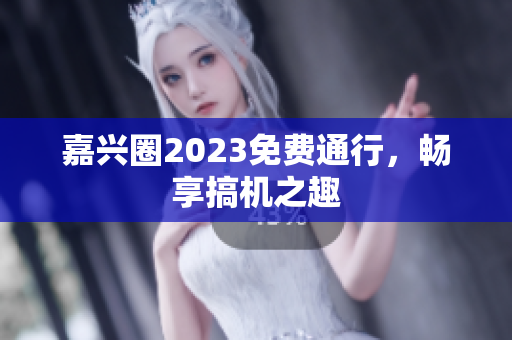 嘉兴圈2023免费通行，畅享搞机之趣