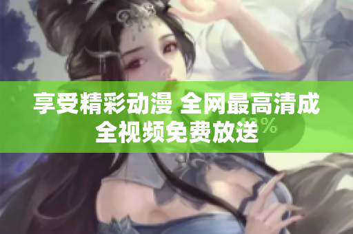 享受精彩动漫 全网最高清成全视频免费放送