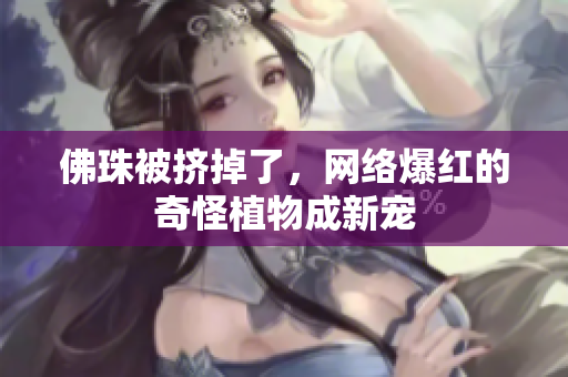 佛珠被挤掉了，网络爆红的奇怪植物成新宠