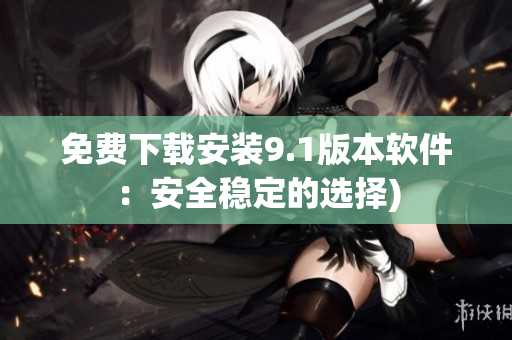 免费下载安装9.1版本软件：安全稳定的选择)