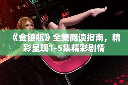 《金银瓶》全集阅读指南，精彩呈现1-5集精彩剧情