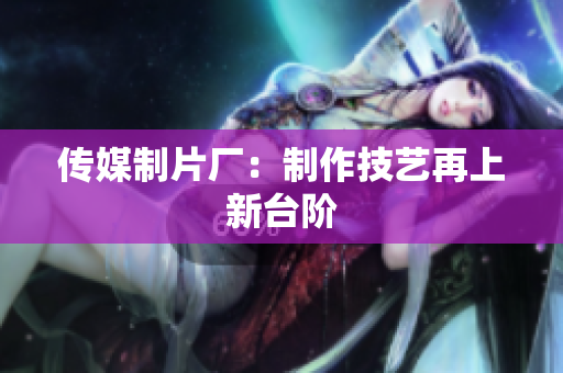 传媒制片厂：制作技艺再上新台阶