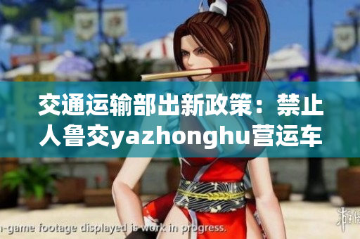 交通运输部出新政策：禁止人鲁交yazhonghu营运车辆