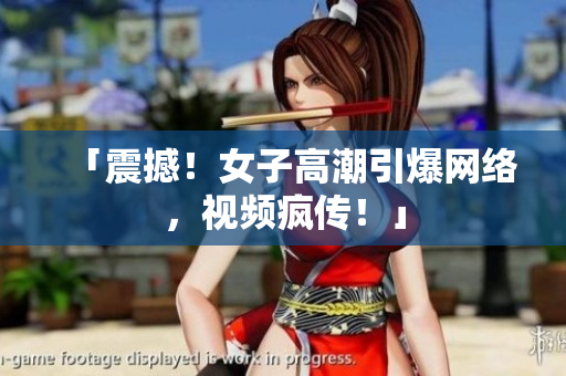 「震撼！女子高潮引爆网络，视频疯传！」