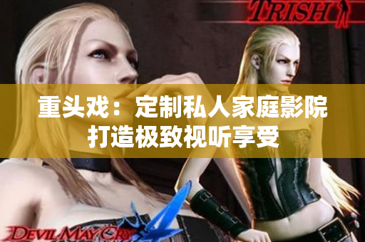 重头戏：定制私人家庭影院打造极致视听享受