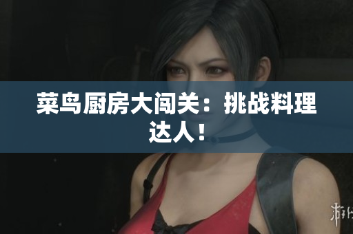 菜鸟厨房大闯关：挑战料理达人！