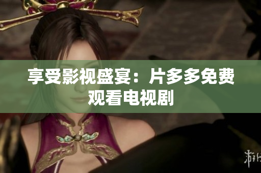 享受影视盛宴：片多多免费观看电视剧