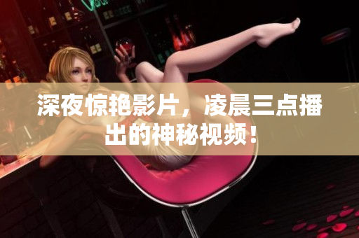 深夜惊艳影片，凌晨三点播出的神秘视频！