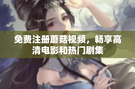 免费注册蘑菇视频，畅享高清电影和热门剧集