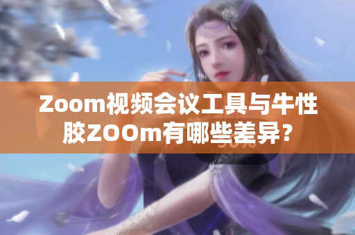 Zoom视频会议工具与牛性胶ZOOm有哪些差异？