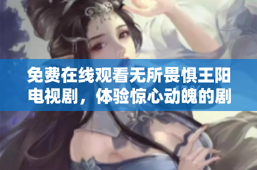 免费在线观看无所畏惧王阳电视剧，体验惊心动魄的剧情！