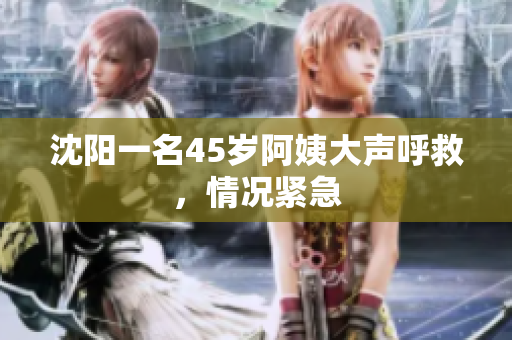 沈阳一名45岁阿姨大声呼救，情况紧急