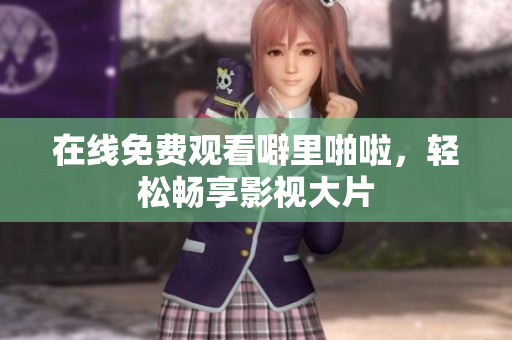在线免费观看噼里啪啦，轻松畅享影视大片