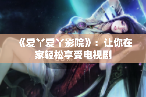 《爱丫爱丫影院》：让你在家轻松享受电视剧