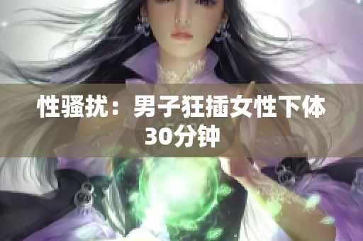 性骚扰：男子狂插女性下体30分钟