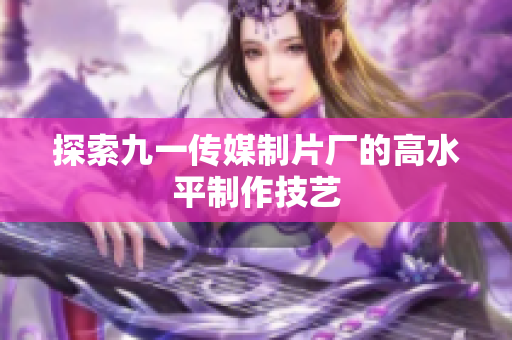 探索九一传媒制片厂的高水平制作技艺