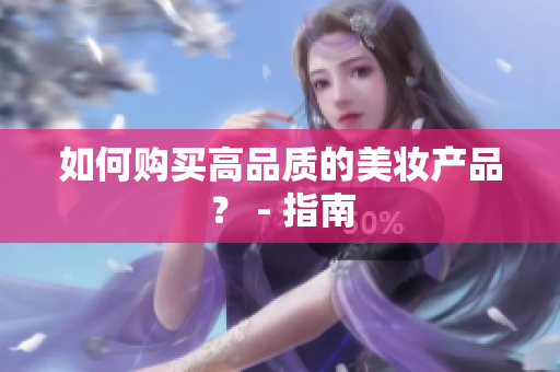 如何购买高品质的美妆产品？ - 指南
