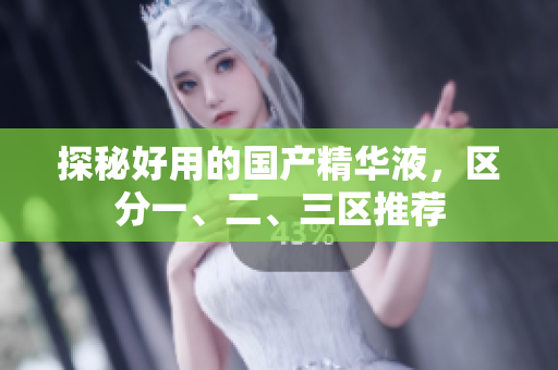 探秘好用的国产精华液，区分一、二、三区推荐