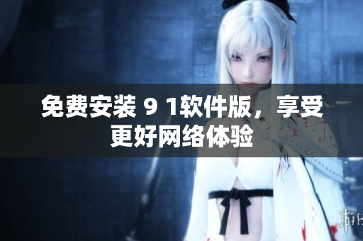 免费安装 9 1软件版，享受更好网络体验