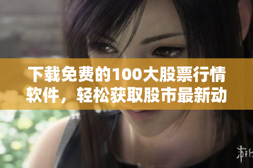 下载免费的100大股票行情软件，轻松获取股市最新动态
