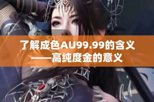 了解成色AU99.99的含义——高纯度金的意义