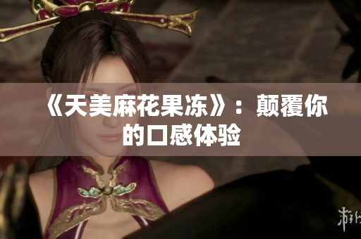 《天美麻花果冻》：颠覆你的口感体验