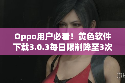 Oppo用户必看！黄色软件下载3.0.3每日限制降至3次
