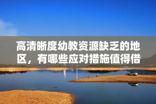 高清晰度幼教资源缺乏的地区，有哪些应对措施值得借鉴？
