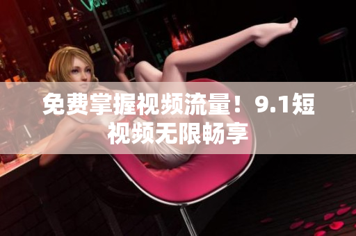 免费掌握视频流量！9.1短视频无限畅享