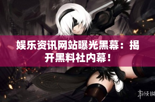 娱乐资讯网站曝光黑幕：揭开黑料社内幕！