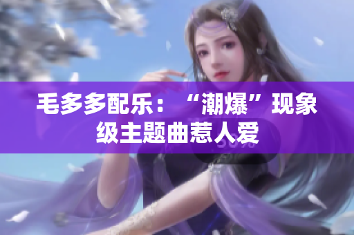 毛多多配乐：“潮爆”现象级主题曲惹人爱