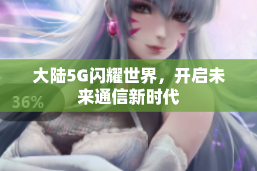 大陆5G闪耀世界，开启未来通信新时代