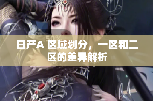 日产A 区域划分，一区和二区的差异解析