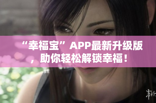 “幸福宝”APP最新升级版，助你轻松解锁幸福！