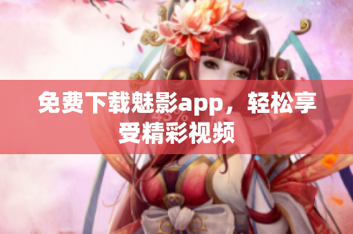 免费下载魅影app，轻松享受精彩视频