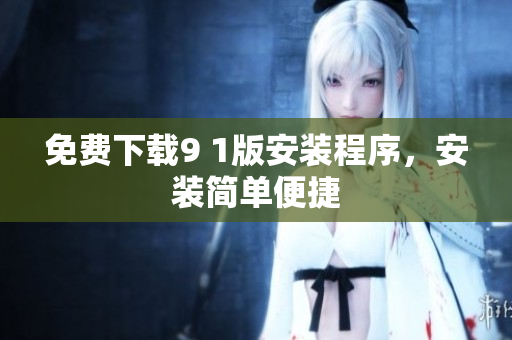 免费下载9 1版安装程序，安装简单便捷