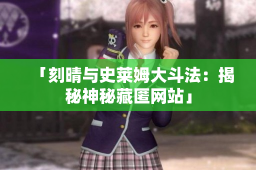 「刻晴与史莱姆大斗法：揭秘神秘藏匿网站」