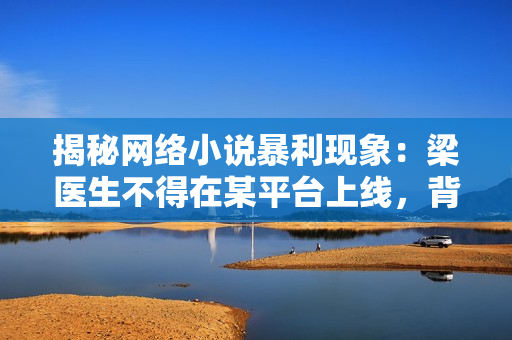 揭秘网络小说暴利现象：梁医生不得在某平台上线，背后是怎样的政策？