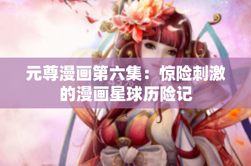 元尊漫画第六集：惊险刺激的漫画星球历险记