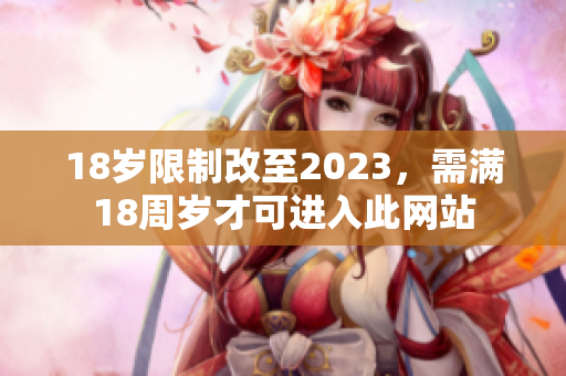 18岁限制改至2023，需满18周岁才可进入此网站