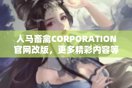 人马畜禽CORPORATION官网改版，更多精彩内容等你探索！