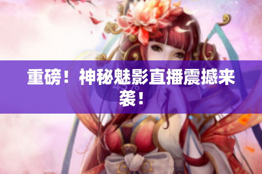 重磅！神秘魅影直播震撼来袭！