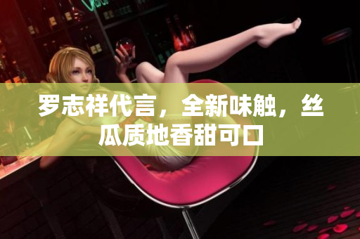 罗志祥代言，全新味触，丝瓜质地香甜可口
