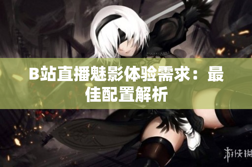 B站直播魅影体验需求：最佳配置解析